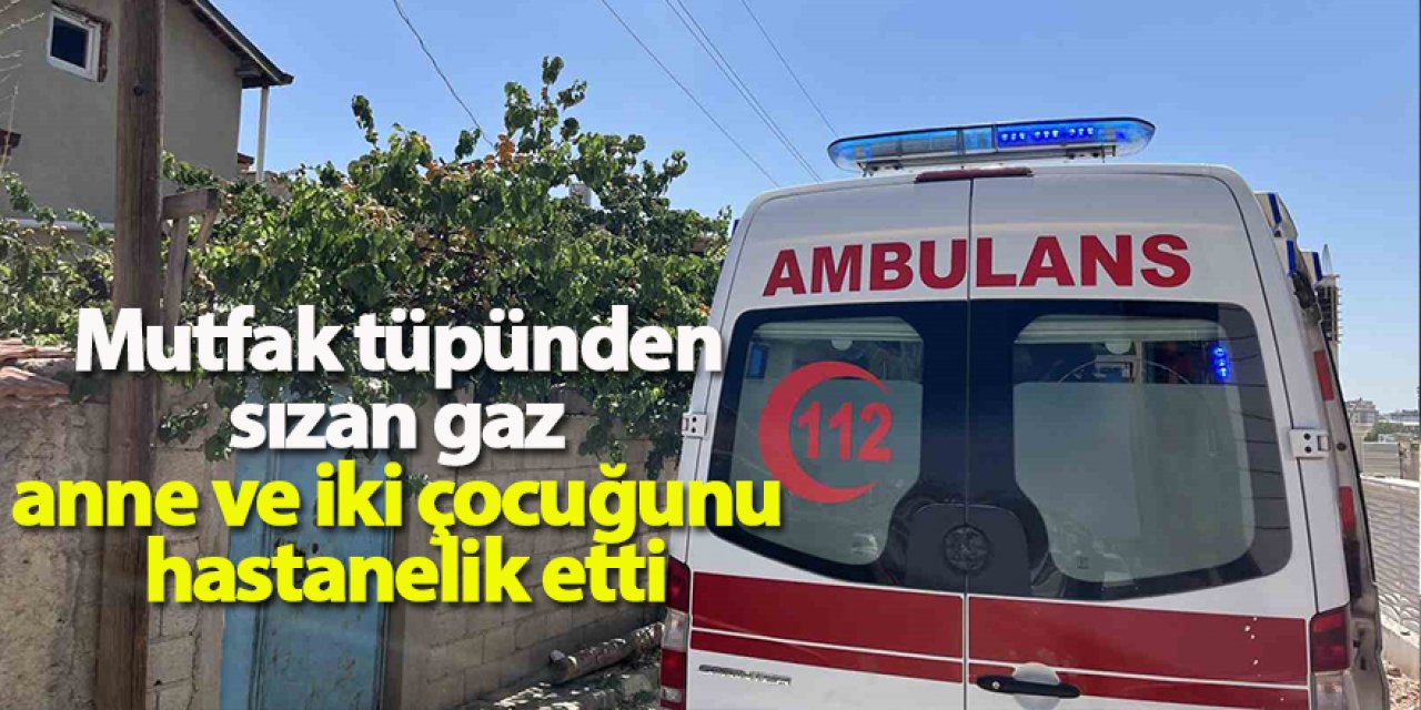Mutfak tüpünden sızan gaz anne ve iki çocuğunu hastanelik etti