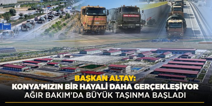BAŞKAN ALTAY: “KONYA’MIZIN BİR HAYALİ DAHA GERÇEKLEŞİYOR. AĞIR BAKIM'DA BÜYÜK TAŞINMA BAŞLADI”