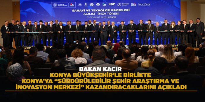 BAKAN KACIR, KONYA BÜYÜKŞEHİR’LE BİRLİKTE KONYA’YA “SÜRDÜRÜLEBİLİR ŞEHİR ARAŞTIRMA VE İNOVASYON MERKEZİ” KAZANDIRACAKLARINI AÇIKLADI