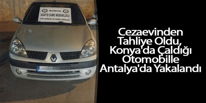 Cezaevinden Tahliye Oldu, Konya'da Çaldığı Otomobille Antalya'da Yakalandı