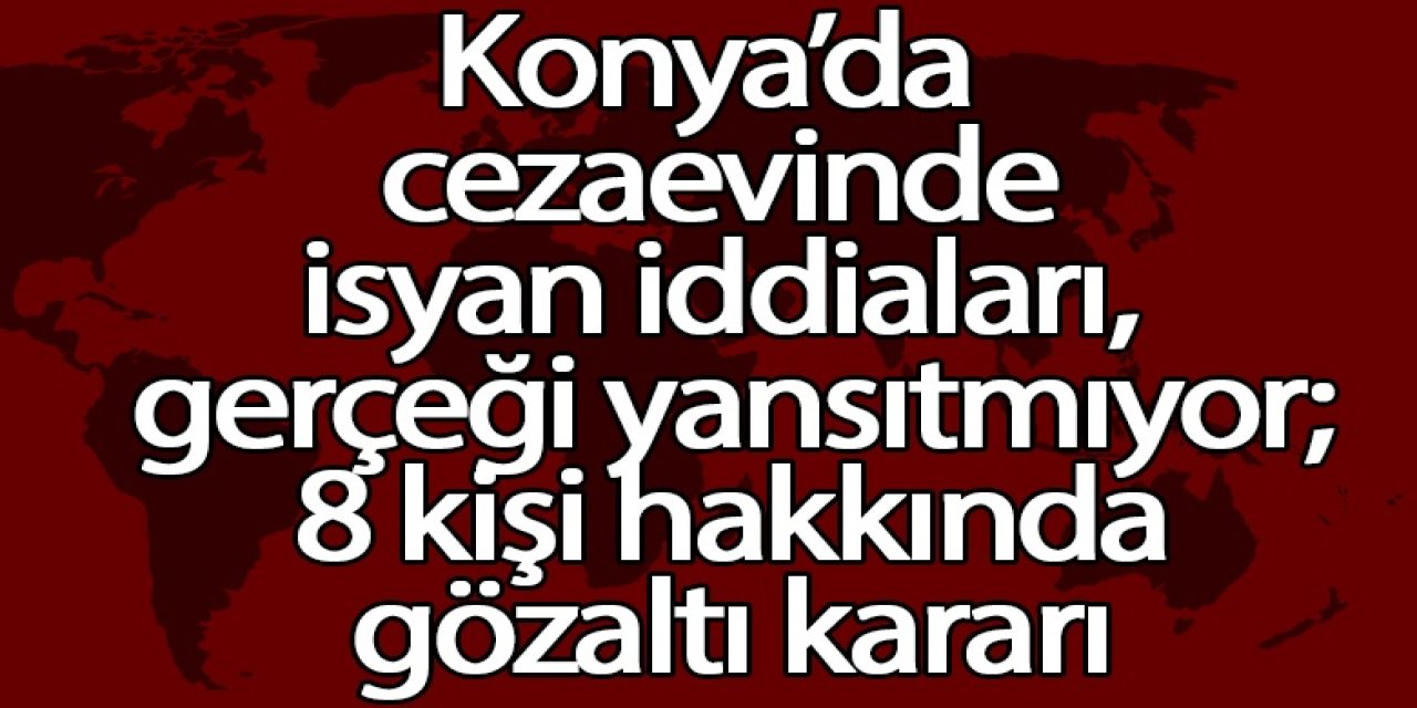 Konya’da cezaevinde isyan iddiaları gerçeği yansıtmıyor; 8 kişi hakkında gözaltı kararı