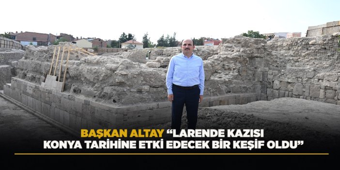 BAŞKAN ALTAY: “LARENDE KAZISI KONYA TARİHİNE ETKİ EDECEK BİR KEŞİF OLDU”
