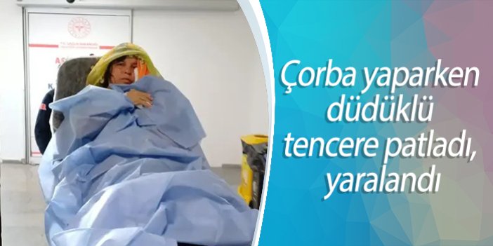 Çorba yaparken düdüklü tencere patladı, yaralandı