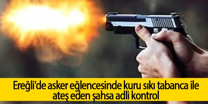 Ereğli'de asker eğlencesinde kuru sıkı tabanca ile ateş eden şahsa adli kontrol