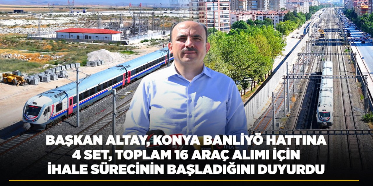 BAŞKAN ALTAY, KONYA BANLİYÖ HATTINA 4 SET, TOPLAM 16 ARAÇ ALIMI İÇİN İHALE SÜRECİNİN BAŞLADIĞINI DUYURDU