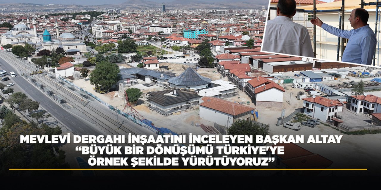 MEVLEVİ DERGAHI İNŞAATINI İNCELEYEN BAŞKAN ALTAY: “BÜYÜK BİR DÖNÜŞÜMÜ TÜRKİYE'YE ÖRNEK ŞEKİLDE YÜRÜTÜYORUZ”