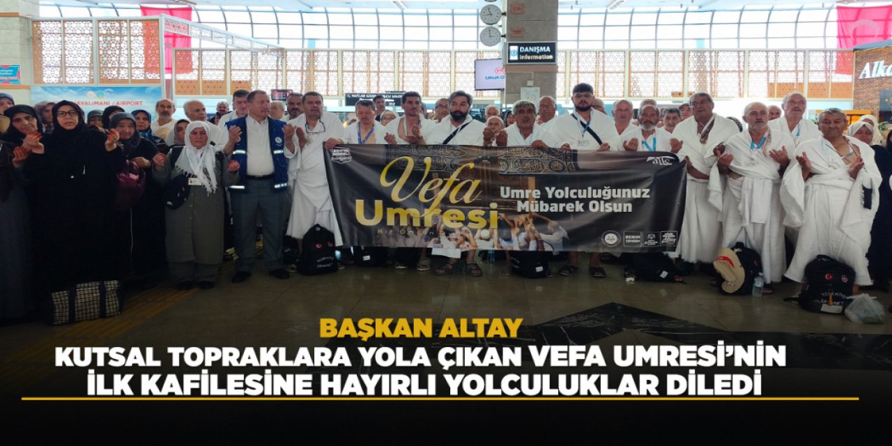 BAŞKAN ALTAY, KUTSAL TOPRAKLARA YOLA ÇIKAN VEFA UMRESİ’NİN İLK KAFİLESİNE HAYIRLI YOLCULUKLAR DİLEDİ