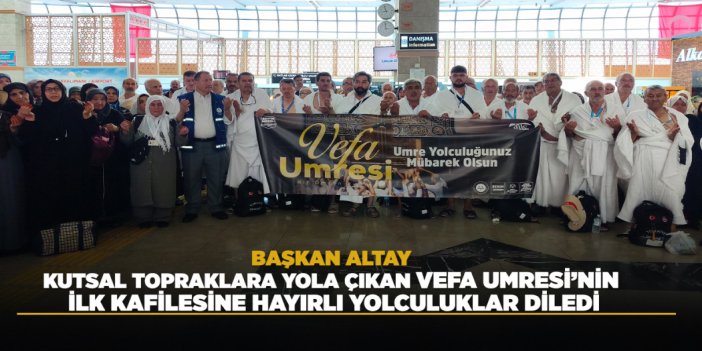 BAŞKAN ALTAY, KUTSAL TOPRAKLARA YOLA ÇIKAN VEFA UMRESİ’NİN İLK KAFİLESİNE HAYIRLI YOLCULUKLAR DİLEDİ
