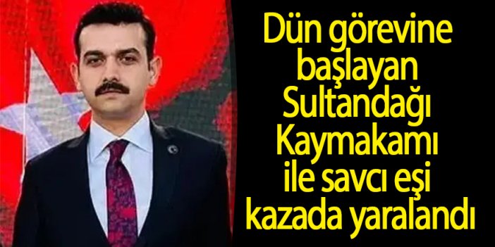 Dün görevine başlayan Sultandağı Kaymakamı ile savcı eşi kazada yaralandı