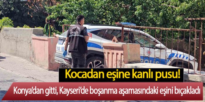 Konya’dan gitti Kayseri’de boşanma aşamasındaki eşini bıçakladı
