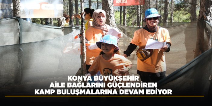 KONYA BÜYÜKŞEHİR, AİLE BAĞLARINI GÜÇLENDİREN KAMP BULUŞMALARINA DEVAM EDİYOR