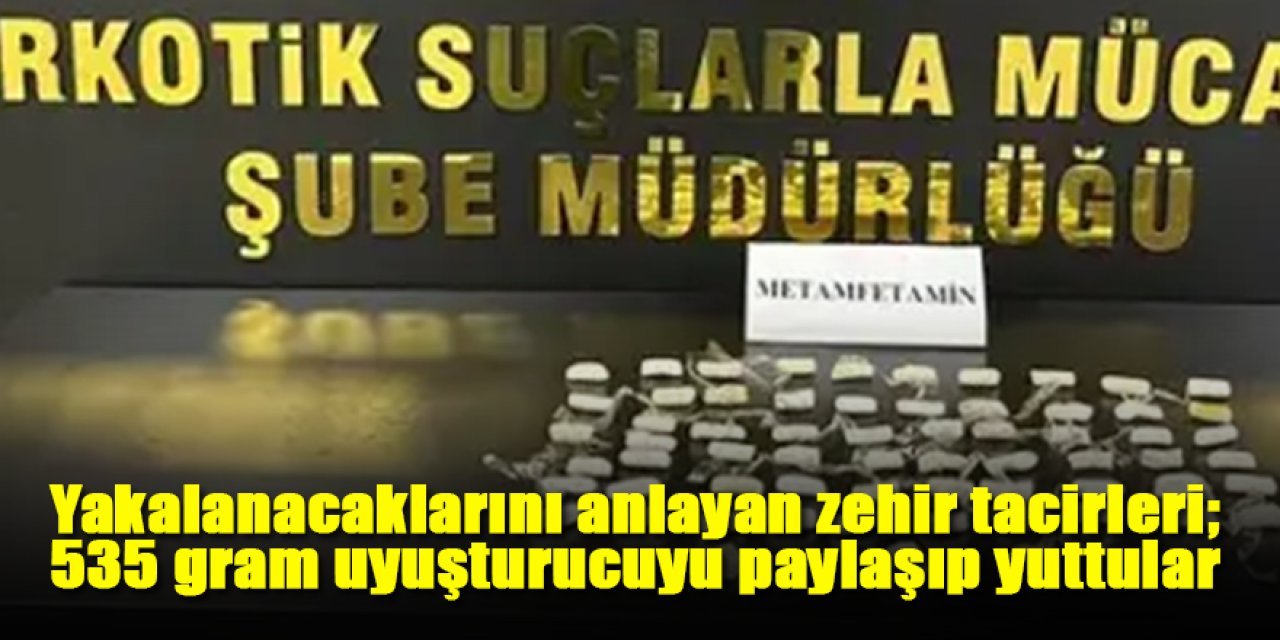 Yakalanacaklarını anlayan zehir tacirleri; 535 gram uyuşturucuyu paylaşıp yuttular