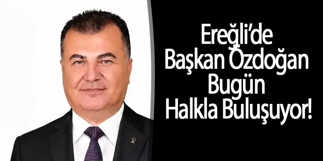 Ereğli’de Özlenen Tablo Gerçek Oluyor! Başkan Özdoğan Bugün Halkla Buluşuyor!