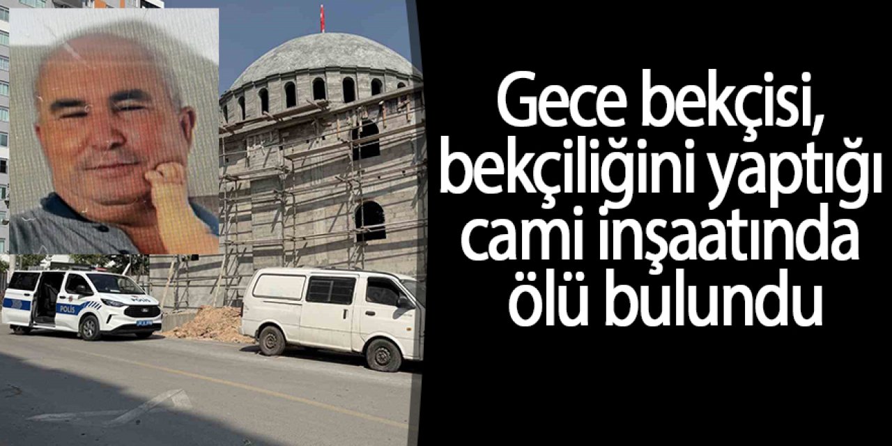 Gece bekçisi, bekçiliğini yaptığı cami inşaatında ölü bulundu