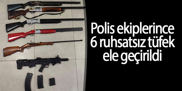  Polis ekiplerince, 6 adet ruhsatsız tüfek ele geçirildi