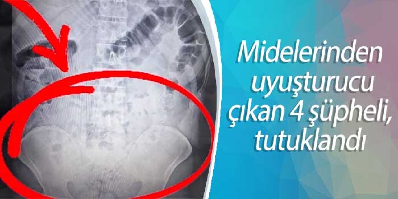 Midelerinden uyuşturucu çıkan 4 şüpheli, tutuklandı
