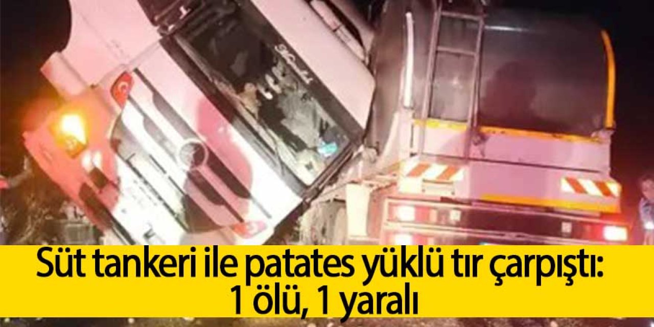 Süt tankeri ile patates yüklü tır çarpıştı: 1 ölü, 1 yaralı